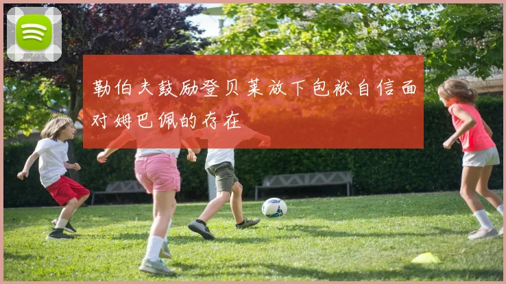 勒伯夫鼓励登贝莱放下包袱自信面对姆巴佩的存在