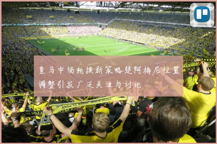 皇马中场轮换新策略楚阿梅尼位置调整引发广泛关注与讨论