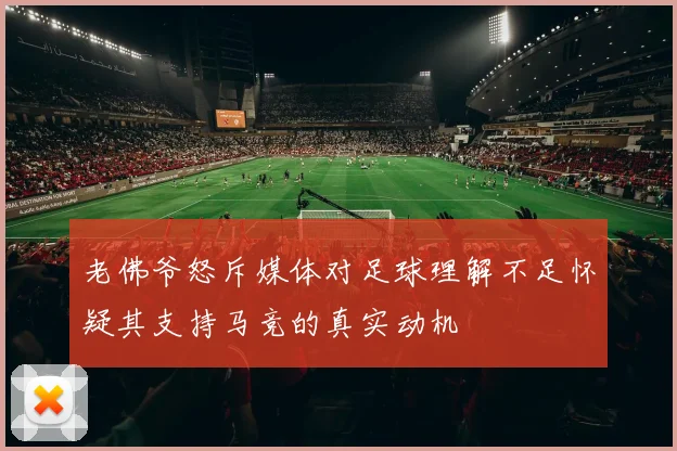老佛爷怒斥媒体对足球理解不足怀疑其支持马竞的真实动机