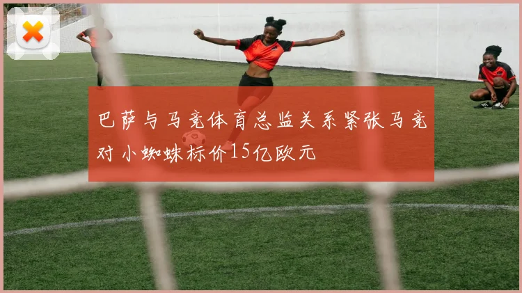 巴萨与马竞体育总监关系紧张马竞对小蜘蛛标价15亿欧元