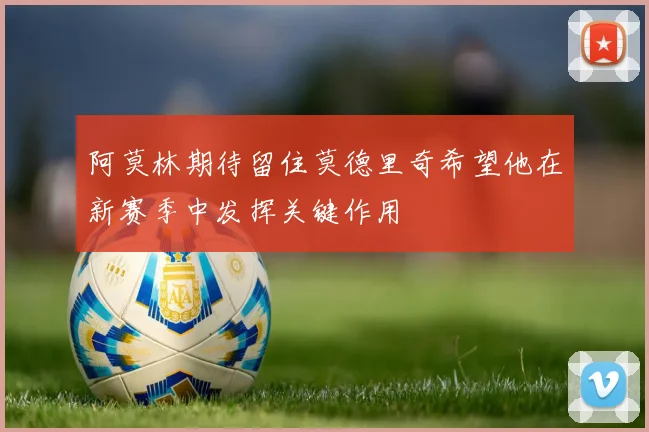 阿莫林期待留住莫德里奇希望他在新赛季中发挥关键作用