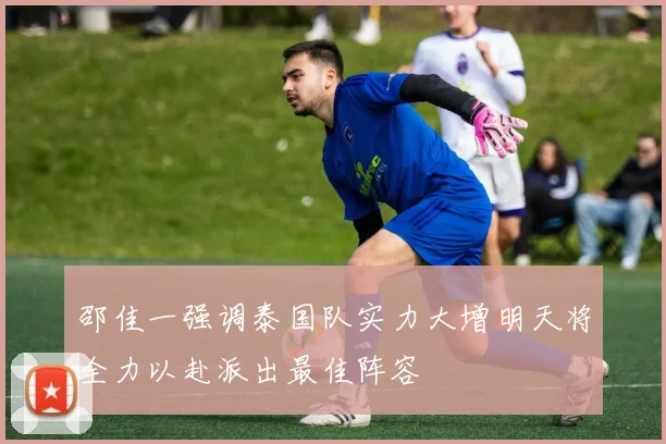 邵佳一强调泰国队实力大增明天将全力以赴派出最佳阵容
