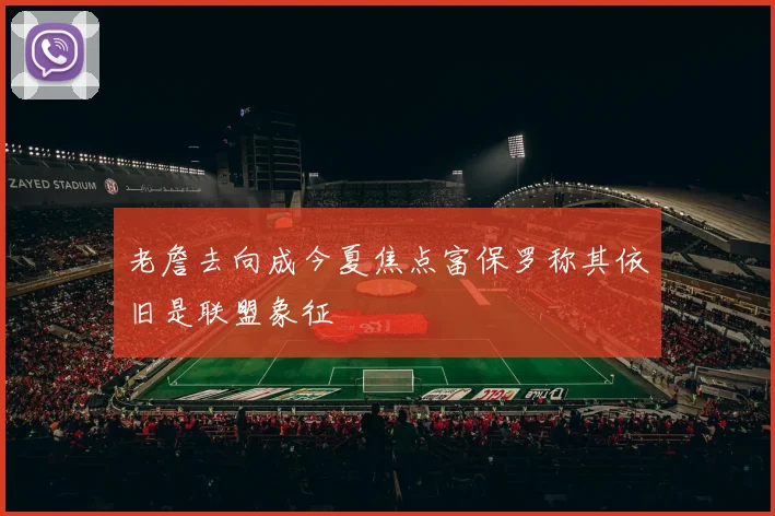 老詹去向成今夏焦点富保罗称其依旧是联盟象征