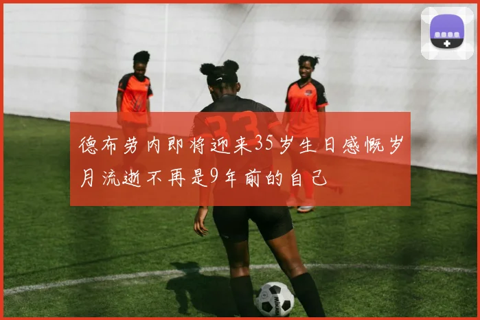 德布劳内即将迎来35岁生日感慨岁月流逝不再是9年前的自己