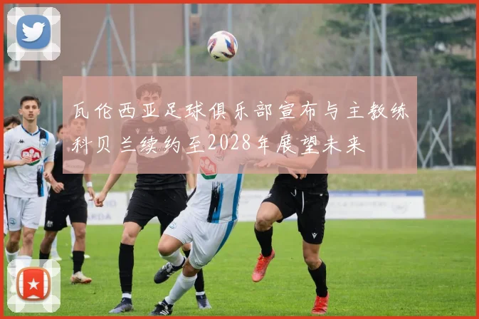 瓦伦西亚足球俱乐部宣布与主教练科贝兰续约至2028年展望未来