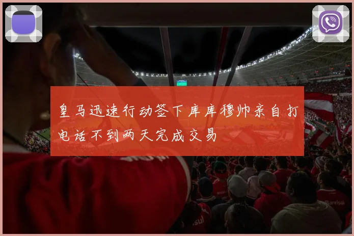皇马迅速行动签下库库穆帅亲自打电话不到两天完成交易