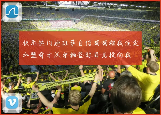 状元热门迪班萨自信满满称我注定加盟奇才沃尔抽签时目光投向我