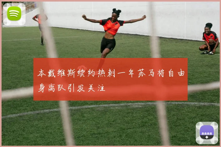 本戴维斯续约热刺一年苏马将自由身离队引发关注