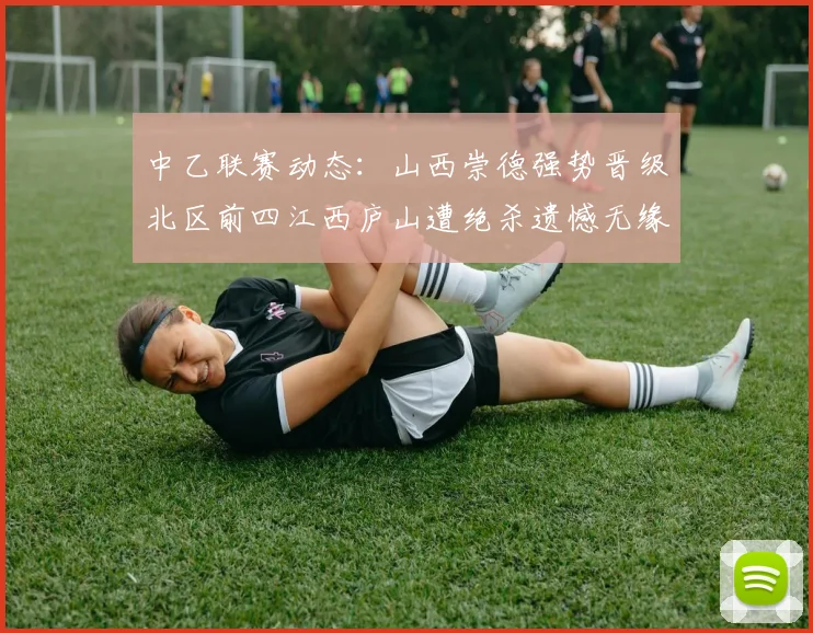 中乙联赛动态：山西崇德强势晋级北区前四江西庐山遭绝杀遗憾无缘南区前四