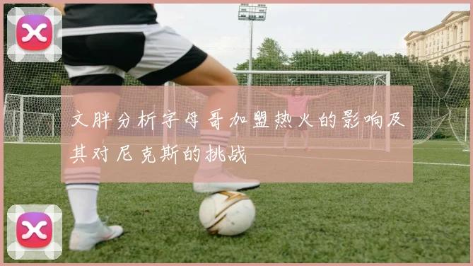 文胖分析字母哥加盟热火的影响及其对尼克斯的挑战