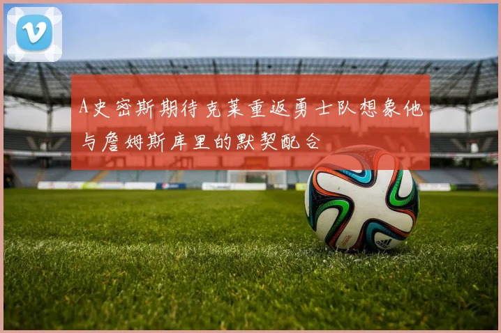 A史密斯期待克莱重返勇士队想象他与詹姆斯库里的默契配合