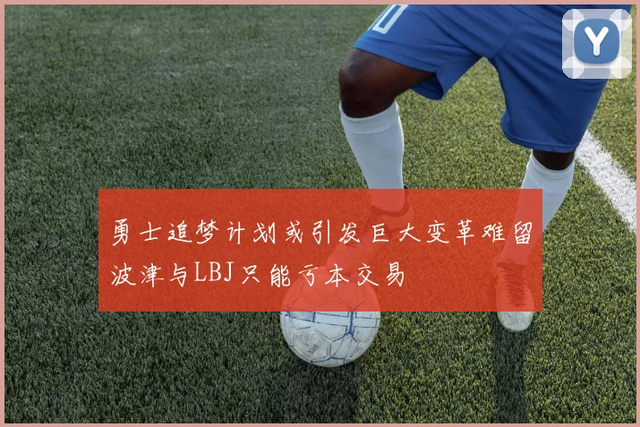 勇士追梦计划或引发巨大变革难留波津与LBJ只能亏本交易