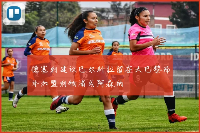 德塞利建议巴尔科拉留在大巴黎而非加盟利物浦或阿森纳