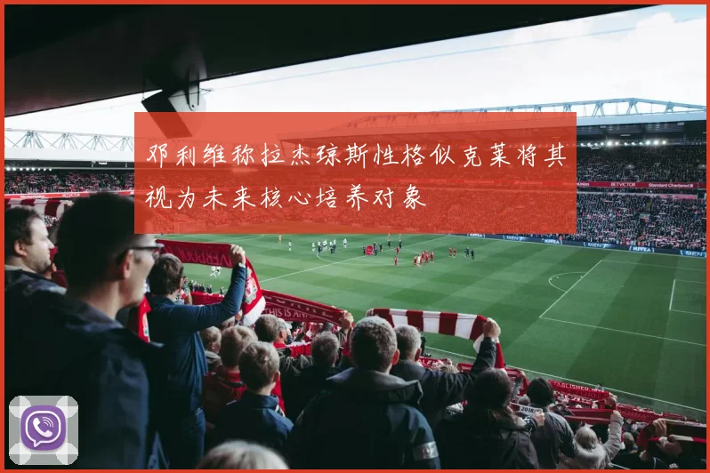 邓利维称拉杰琼斯性格似克莱将其视为未来核心培养对象