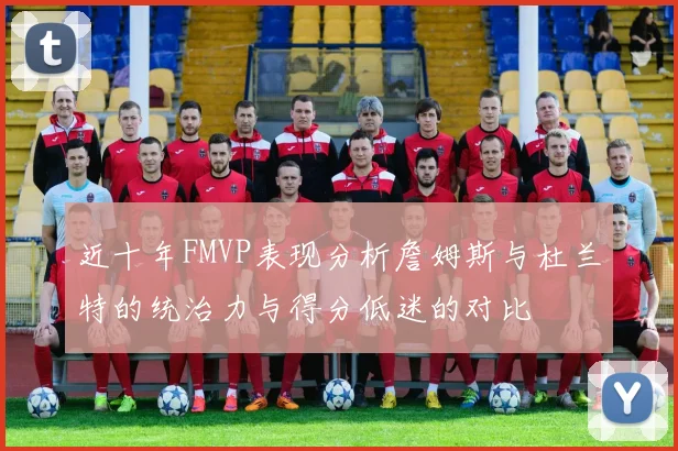 近十年FMVP表现分析詹姆斯与杜兰特的统治力与得分低迷的对比