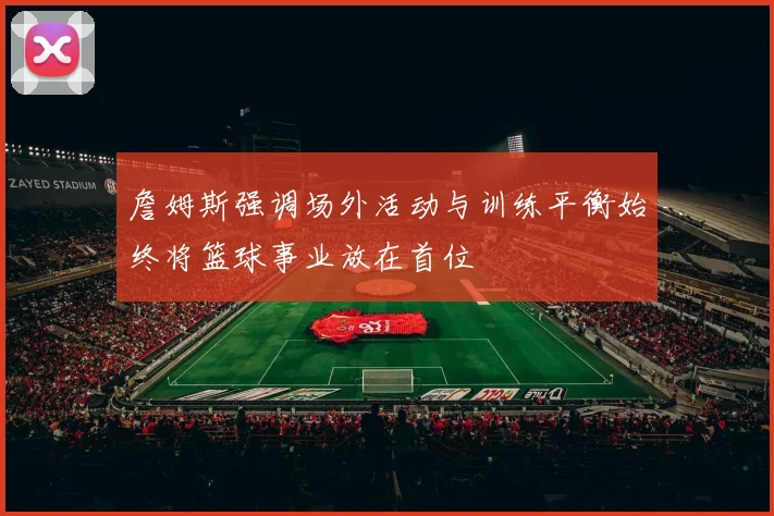 詹姆斯强调场外活动与训练平衡始终将篮球事业放在首位