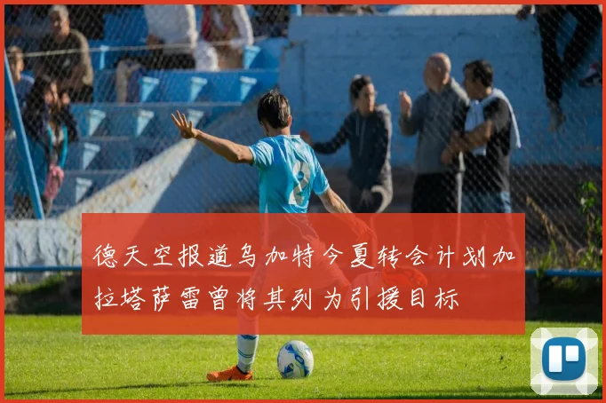 德天空报道乌加特今夏转会计划加拉塔萨雷曾将其列为引援目标