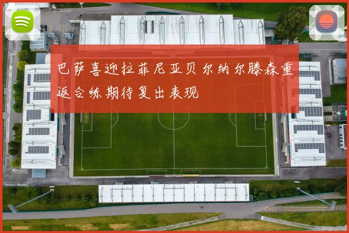 巴萨喜迎拉菲尼亚贝尔纳尔滕森重返合练期待复出表现