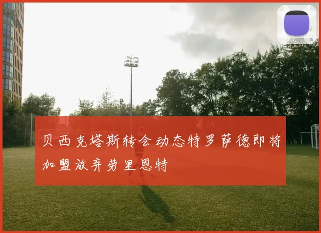 贝西克塔斯转会动态特罗萨德即将加盟放弃劳里恩特